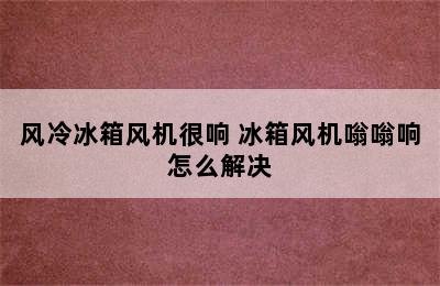 风冷冰箱风机很响 冰箱风机嗡嗡响怎么解决